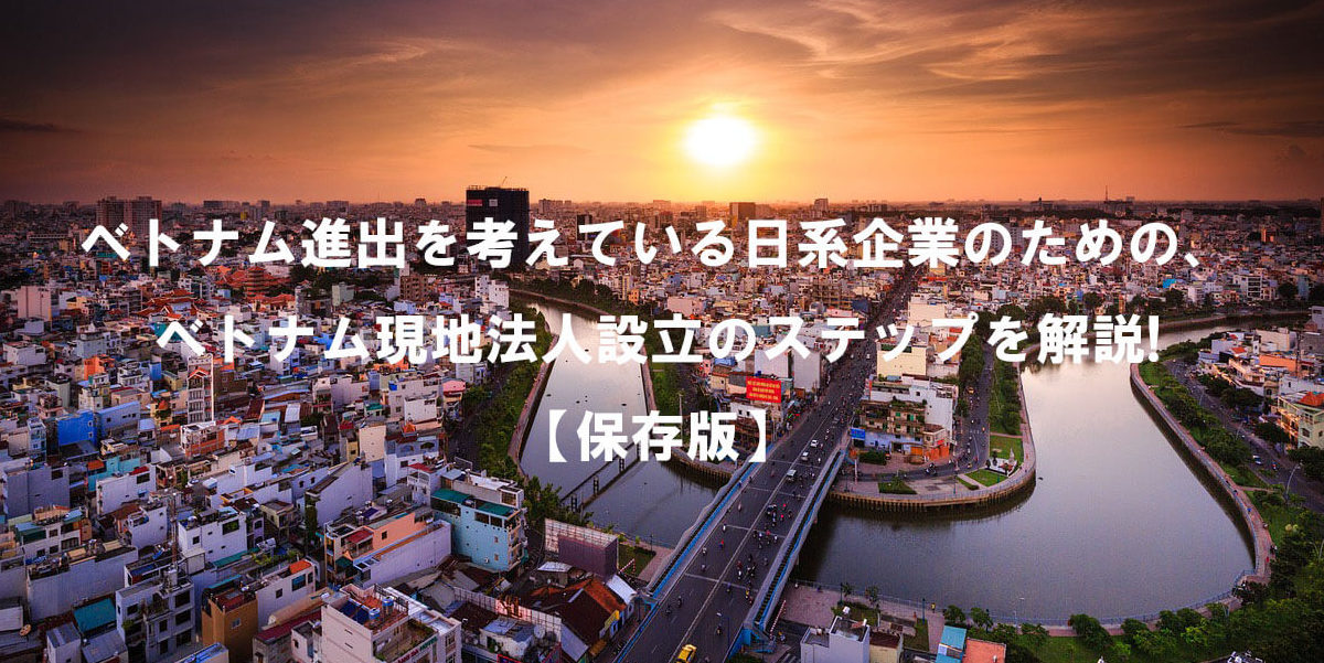 ベトナム進出を考えている日系企業のための、ベトナム会社・現地法人設立のステップを徹底解説　【保存版】