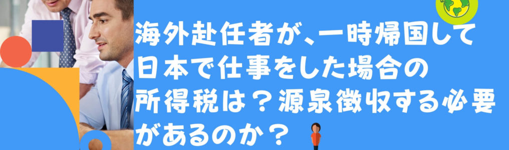 海外赴任 駐在員者が 一時帰国して日本で仕事をした場合の所得税は 源泉徴収する必要があるか Manabox Vietnam 経営管理で未来を創ろう