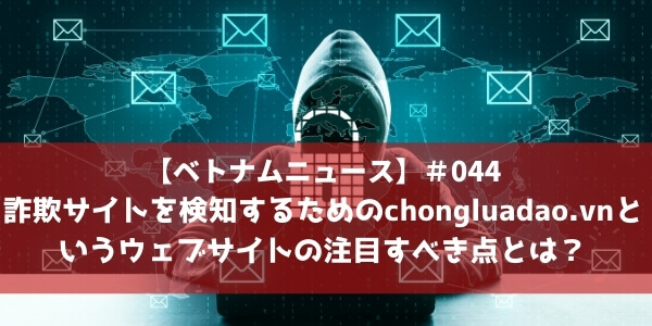 【ベトナムニュース】＃043 詐欺サイトを検知するためのchongluadao.vnというウェブサイトの注目すべき点とは?