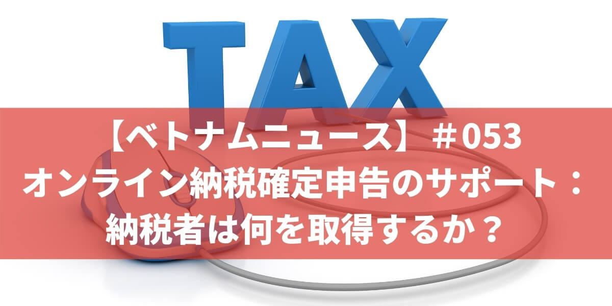 【ベトナムニュース】＃053　オンライン納税確定申告のサポート：納税者は何を取得するか？