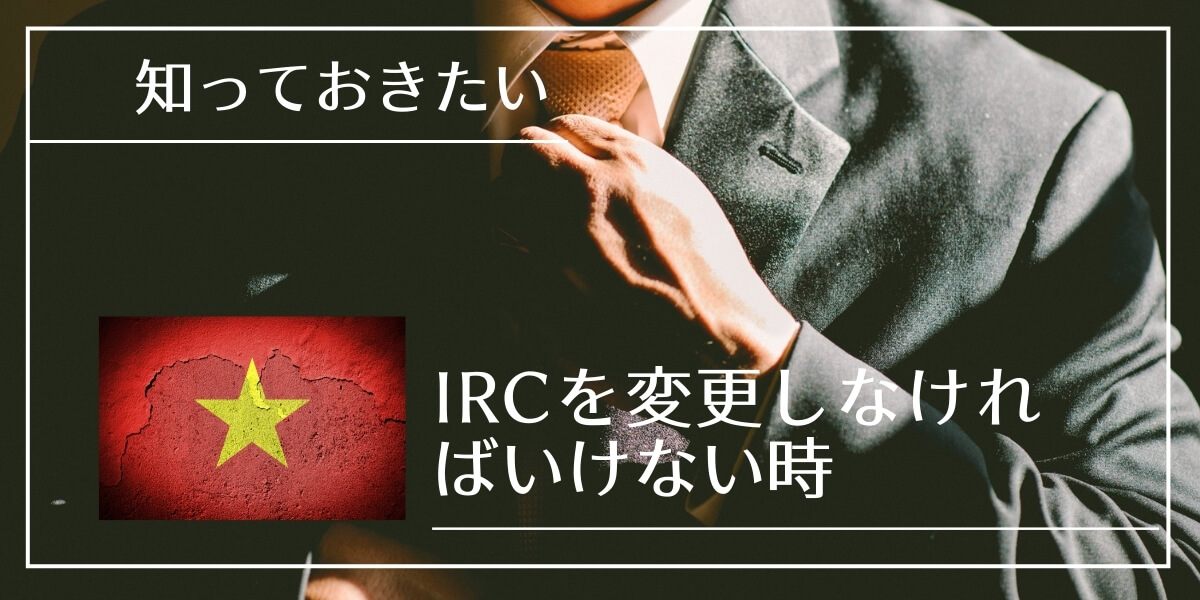 IRC（投資登録証明書）を修正しなければいけない時とは？【ベトナム投資】