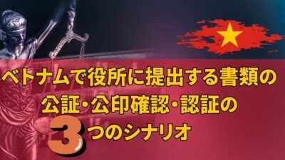 ベトナムで役所に提出する書類の公証・公印確認・認証の３つのシナリオ