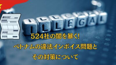 524社の闇を暴く！ベトナムの違法インボイス問題とその対策について