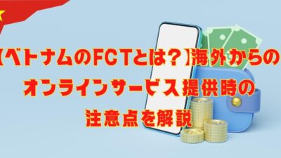 【ベトナムのFCTとは？】海外からのオンラインサービス提供時の注意点を解説