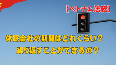 【ベトナム法務】休眠会社の期間はどれくらい？　繰り返すことができるの？