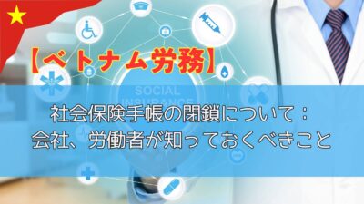 【ベトナム労務】2023年の社会保険手帳の閉鎖について：経理・人事担当者、労働者が知っておくべきこと