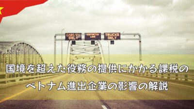 【インボイス制度】国境を超えた役務の提供にかかる課税のベトナム進出企業の影響の解説