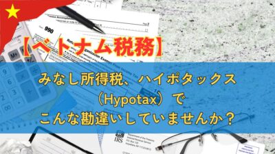 【ベトナム税務】あなたはみなし所得税、ハイポタックス（Hypotax）でこんな勘違いしていませんか？