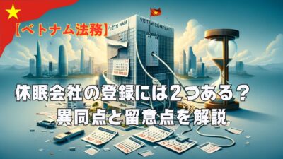 【ベトナム法務】休眠会社の登録には２つある？　異同点と留意点について解説