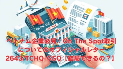 ベトナム企業必見：On The Spot取引についてのオフィシャルレター2643/TCHQ-GSQ【結局できるの？できないの？】