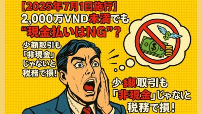 【2025年7月1日施行】2,000万VND未満でも“現金払いはNG”？💸 少額取引も「非現金」じゃないと税務で損！